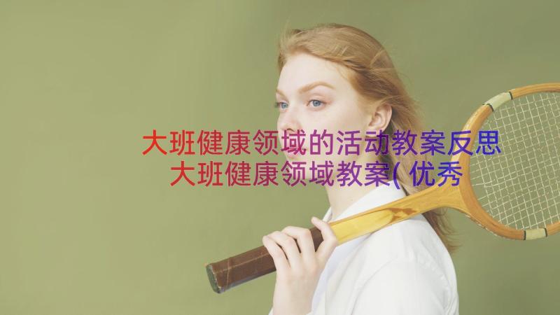 大班健康领域的活动教案反思 大班健康领域教案(优秀12篇)