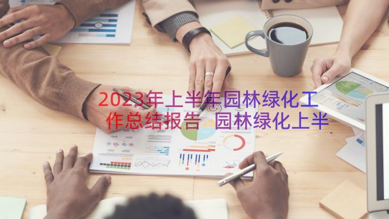 2023年上半年园林绿化工作总结报告 园林绿化上半年工作总结(大全8篇)