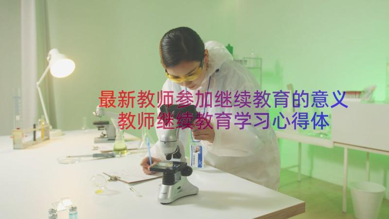 最新教师参加继续教育的意义 教师继续教育学习心得体会(精选20篇)