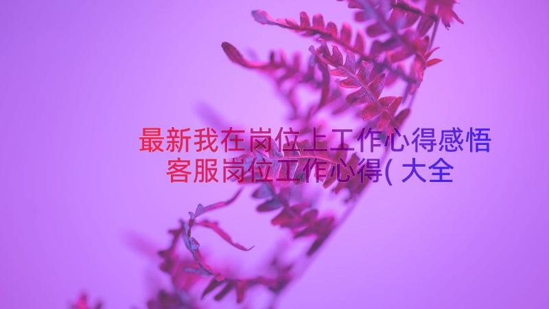 最新我在岗位上工作心得感悟 客服岗位工作心得(大全20篇)