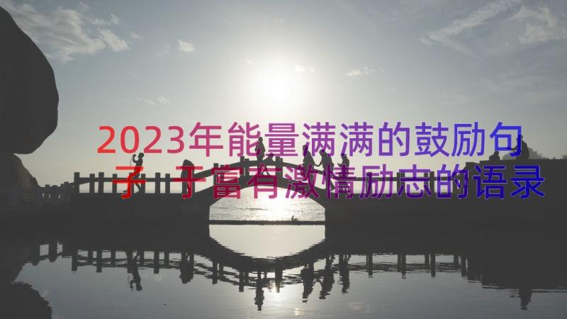 2023年能量满满的鼓励句子 于富有激情励志的语录(汇总7篇)