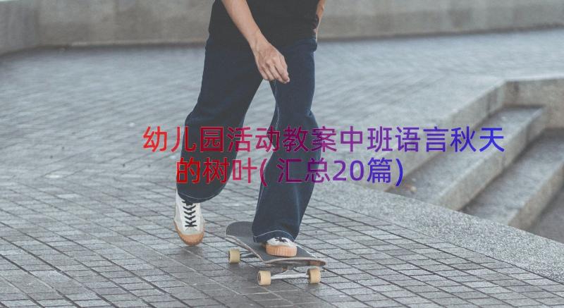 幼儿园活动教案中班语言秋天的树叶(汇总20篇)