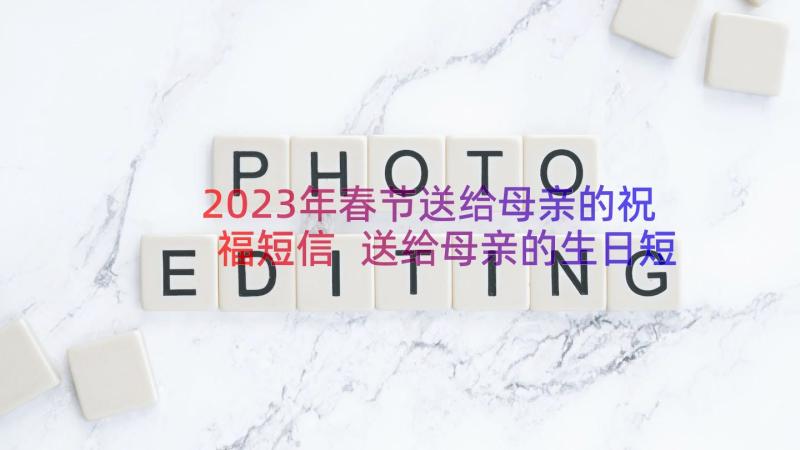 2023年春节送给母亲的祝福短信 送给母亲的生日短信祝福语(模板17篇)