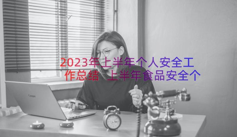 2023年上半年个人安全工作总结 上半年食品安全个人工作总结(优质11篇)