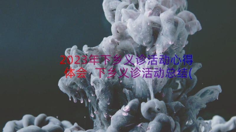 2023年下乡义诊活动心得体会 下乡义诊活动总结(优秀8篇)