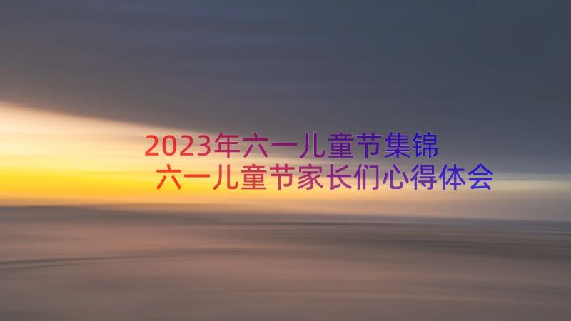 2023年六一儿童节集锦 六一儿童节家长们心得体会(模板18篇)