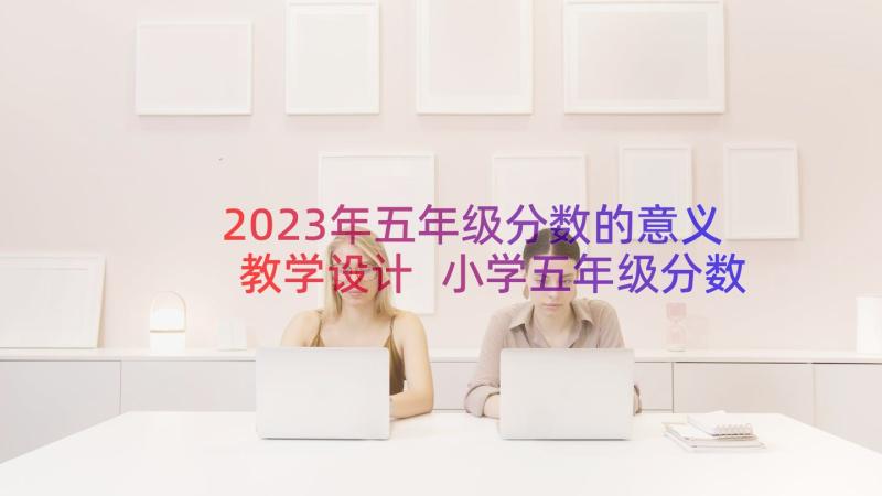 2023年五年级分数的意义教学设计 小学五年级分数的意义教案(通用15篇)