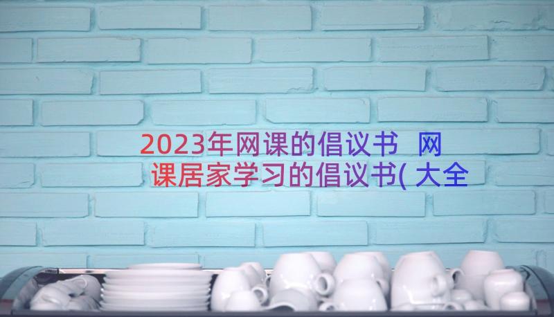 2023年网课的倡议书 网课居家学习的倡议书(大全8篇)