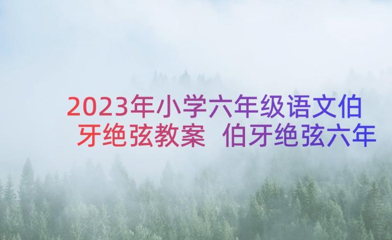 2023年小学六年级语文伯牙绝弦教案 伯牙绝弦六年级语文教案(汇总8篇)