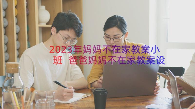 2023年妈妈不在家教案小班 爸爸妈妈不在家教案设计(优质8篇)