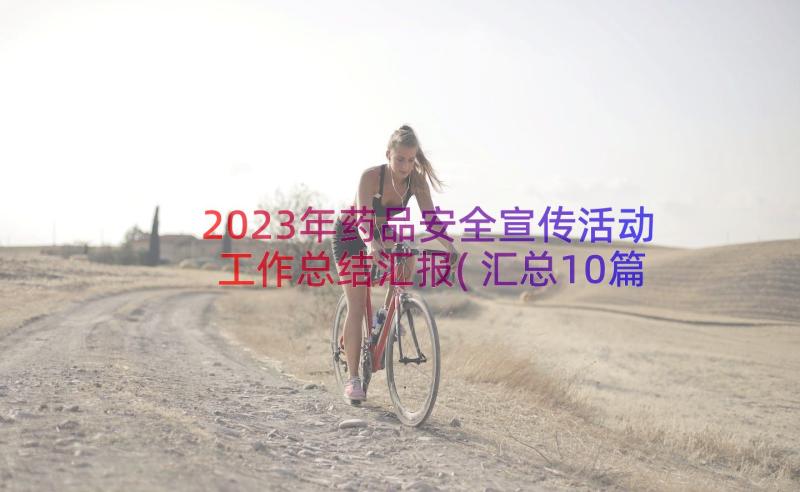 2023年药品安全宣传活动工作总结汇报(汇总10篇)