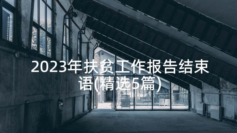 2023年扶贫工作报告结束语(精选5篇)