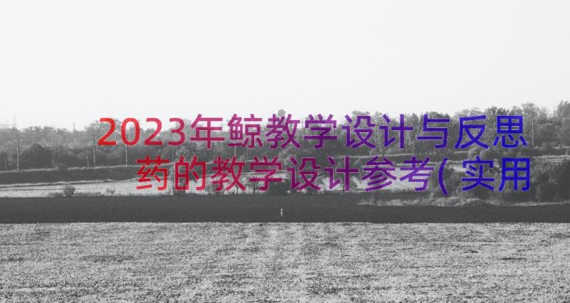 2023年鲸教学设计与反思 药的教学设计参考(实用17篇)