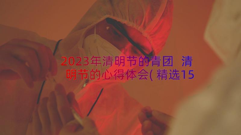 2023年清明节的青团 清明节的心得体会(精选15篇)