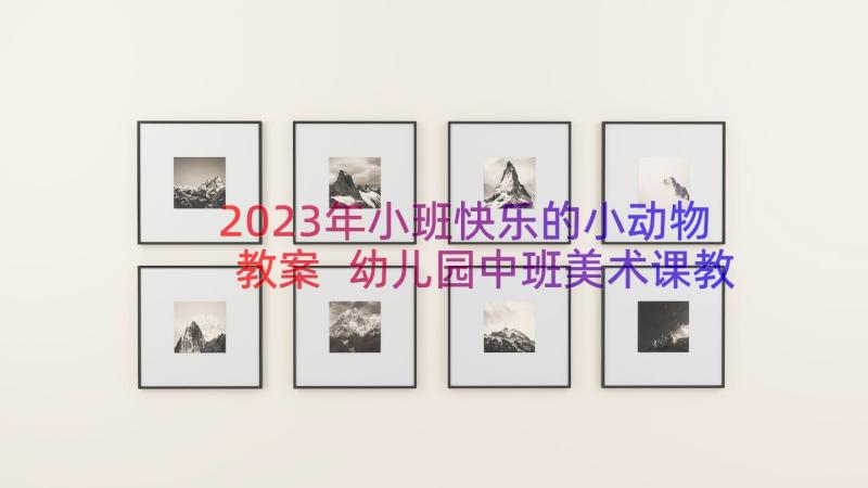 2023年小班快乐的小动物教案 幼儿园中班美术课教案快乐的小动物含反思(优秀8篇)