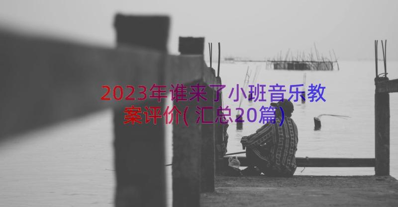 2023年谁来了小班音乐教案评价(汇总20篇)