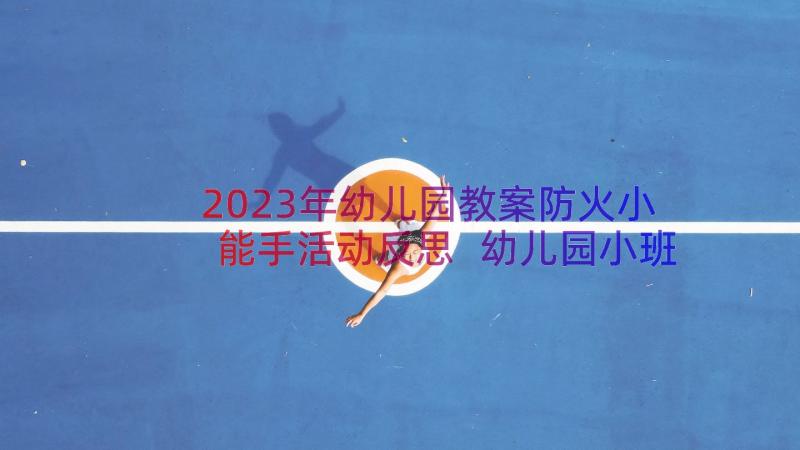 2023年幼儿园教案防火小能手活动反思 幼儿园小班的防火安全教案(优质8篇)