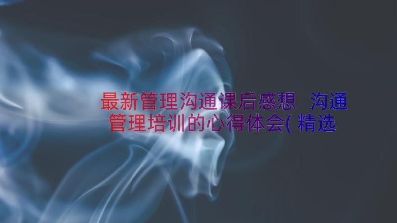 最新管理沟通课后感想 沟通管理培训的心得体会(精选12篇)