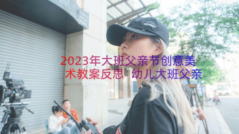 2023年大班父亲节创意美术教案反思 幼儿大班父亲节美术教案(汇总12篇)