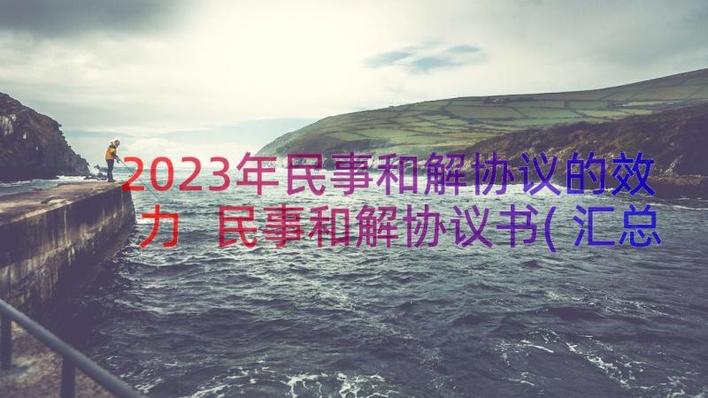 2023年民事和解协议的效力 民事和解协议书(汇总20篇)