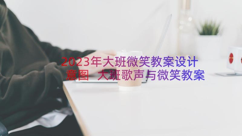 2023年大班微笑教案设计意图 大班歌声与微笑教案(实用14篇)