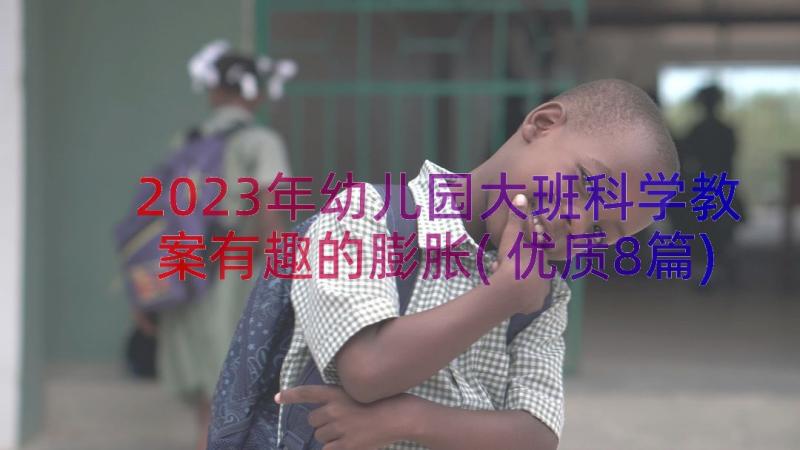 2023年幼儿园大班科学教案有趣的膨胀(优质8篇)