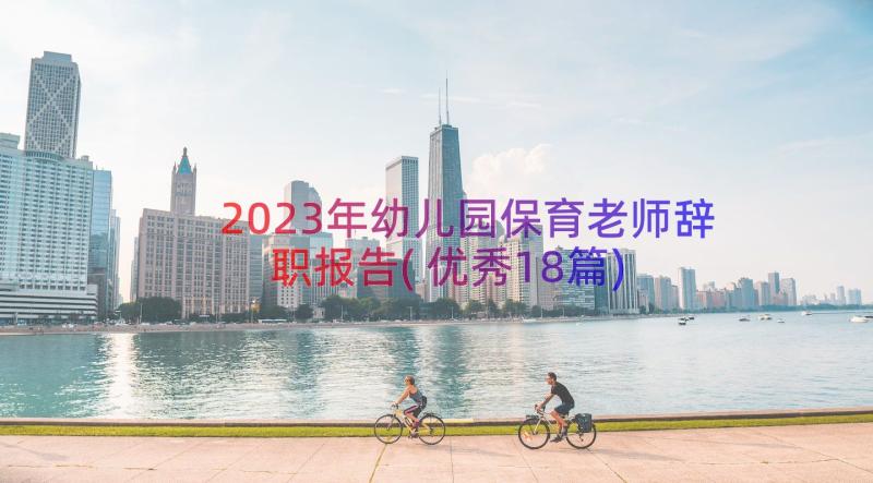 2023年幼儿园保育老师辞职报告(优秀18篇)