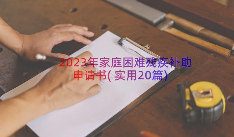 2023年家庭困难残疾补助申请书(实用20篇)