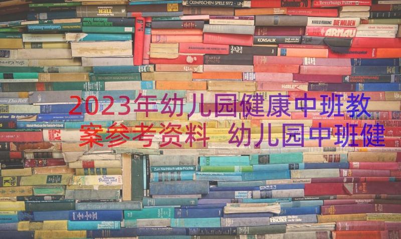 2023年幼儿园健康中班教案参考资料 幼儿园中班健康教案(实用19篇)