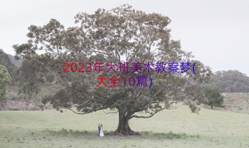 2023年大班美术教案梦(大全10篇)