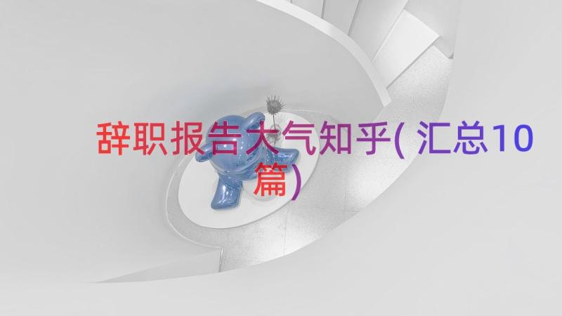 辞职报告大气知乎(汇总10篇)