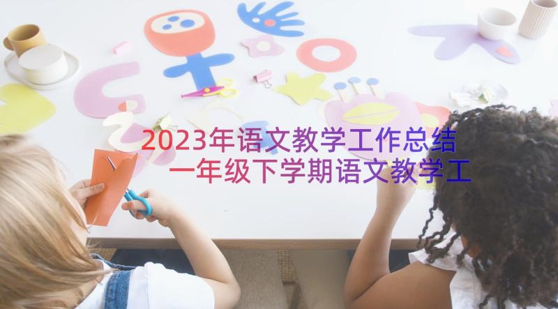 2023年语文教学工作总结 一年级下学期语文教学工作总结(汇总16篇)