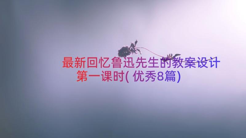 最新回忆鲁迅先生的教案设计第一课时(优秀8篇)