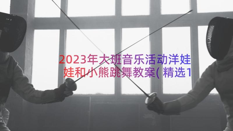 2023年大班音乐活动洋娃娃和小熊跳舞教案(精选14篇)