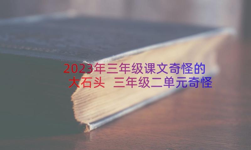 2023年三年级课文奇怪的大石头 三年级二单元奇怪的大石头读后感(优秀8篇)