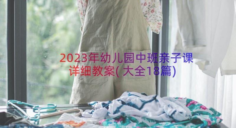 2023年幼儿园中班亲子课详细教案(大全18篇)