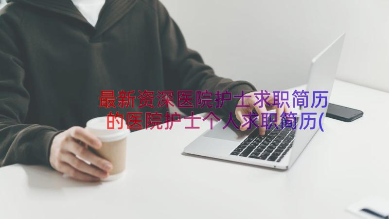 最新资深医院护士求职简历 的医院护士个人求职简历(优质8篇)