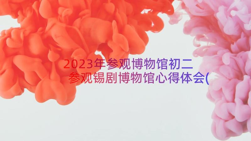 2023年参观博物馆初二 参观锡剧博物馆心得体会(优秀20篇)