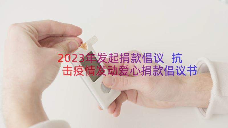 2023年发起捐款倡议 抗击疫情发动爱心捐款倡议书(实用8篇)