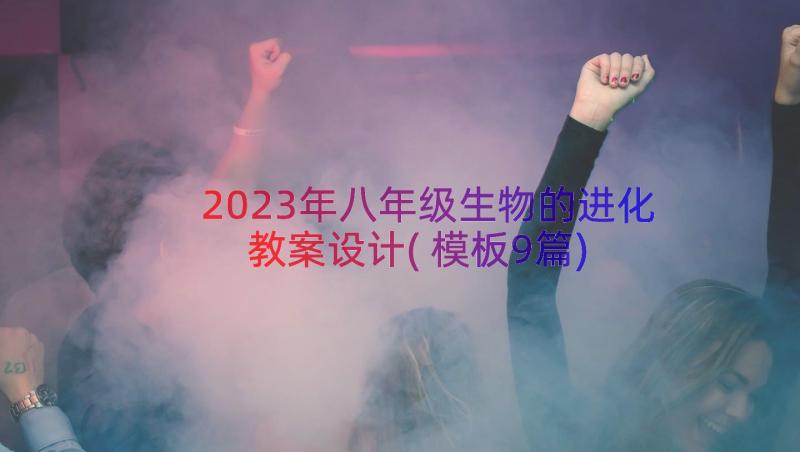 2023年八年级生物的进化教案设计(模板9篇)