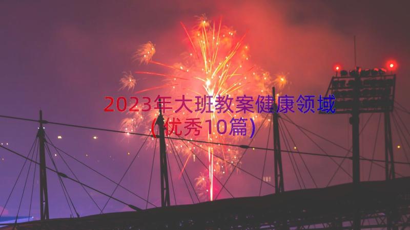 2023年大班教案健康领域(优秀10篇)