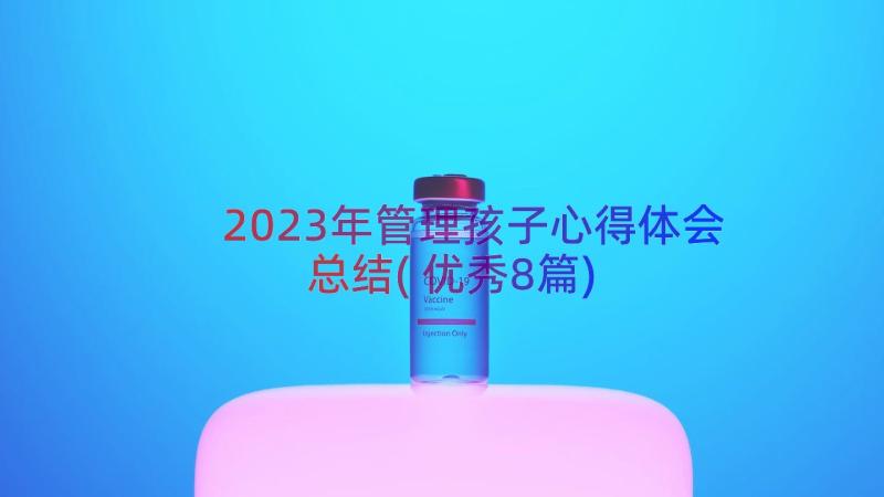 2023年管理孩子心得体会总结(优秀8篇)