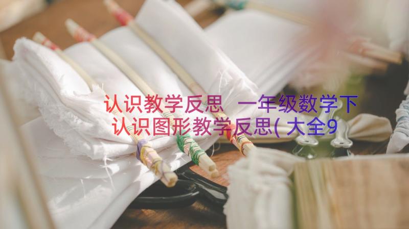 认识教学反思 一年级数学下认识图形教学反思(大全9篇)