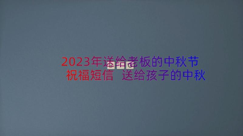 2023年送给老板的中秋节祝福短信 送给孩子的中秋节祝福短信(汇总10篇)