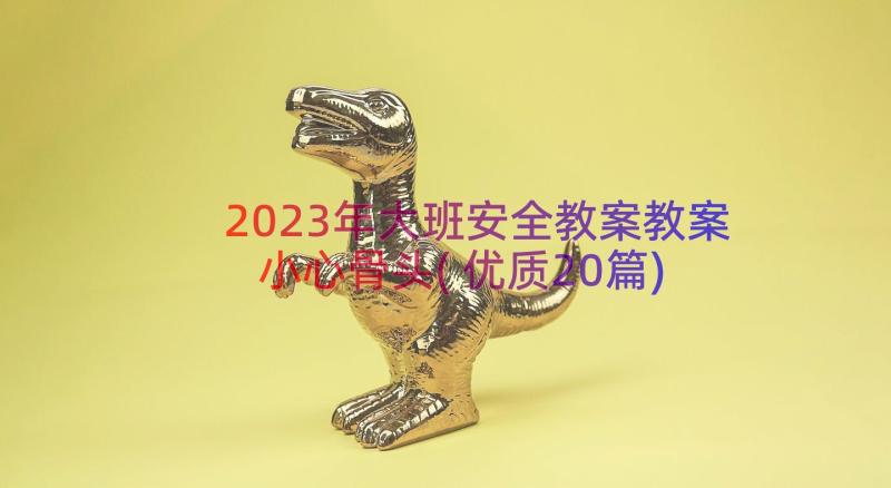 2023年大班安全教案教案小心骨头(优质20篇)