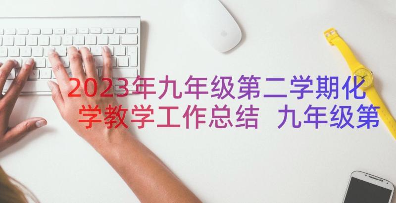 2023年九年级第二学期化学教学工作总结 九年级第二学期工作总结(大全19篇)