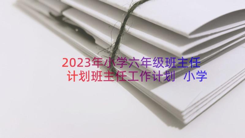 2023年小学六年级班主任计划班主任工作计划 小学六年级班主任工作计划(优秀16篇)