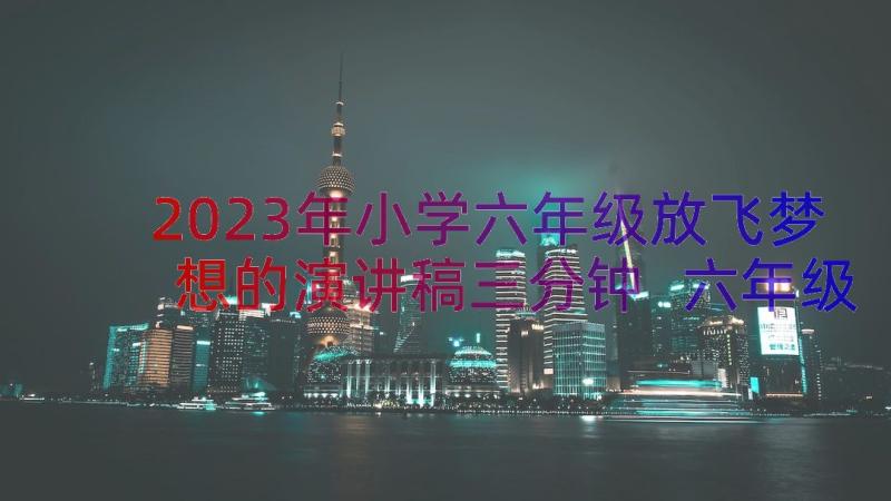 2023年小学六年级放飞梦想的演讲稿三分钟 六年级放飞梦想演讲稿(优秀8篇)