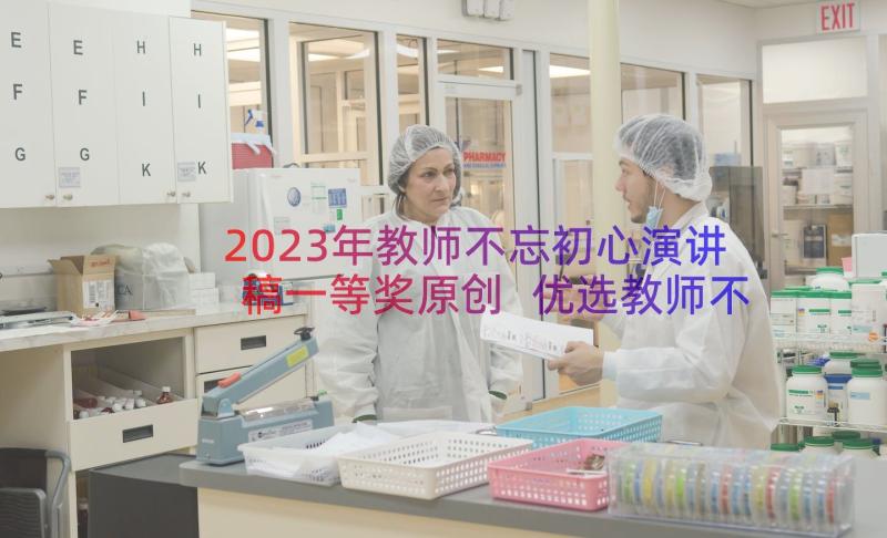 2023年教师不忘初心演讲稿一等奖原创 优选教师不忘初心演讲稿(通用15篇)