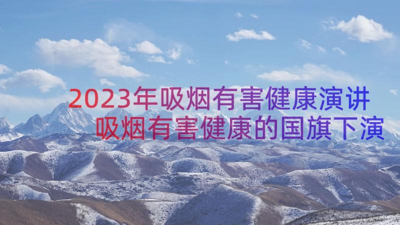 2023年吸烟有害健康演讲 吸烟有害健康的国旗下演讲稿(优质8篇)